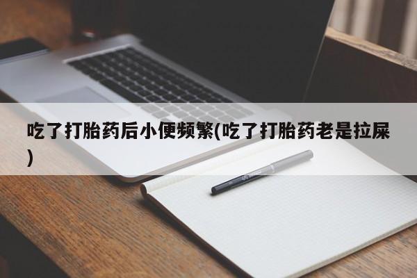 网上米非司酮片在线购买吃了打胎药后小便频繁(吃了打胎药老是拉屎)