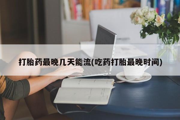 网上米非司酮片在线购买打胎药最晚几天能流(吃药打胎最晚时间)