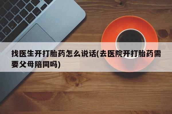 网上米非司酮片在线购买找医生开打胎药怎么说话(去医院开打胎药需要父母陪同吗)