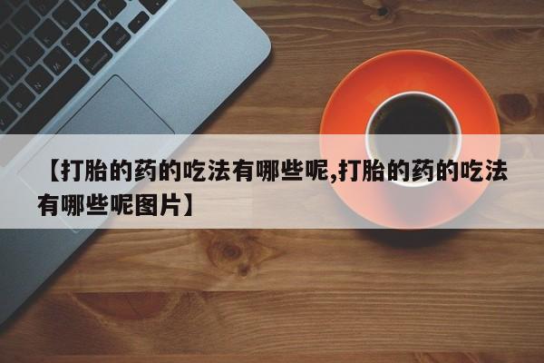 网上米非司酮片在线购买【打胎的药的吃法有哪些呢,打胎的药的吃法有哪些呢图片】