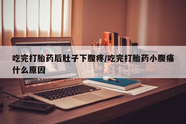 网上米非司酮片在线购买吃完打胎药后肚子下腹疼/吃完打胎药小腹痛什么原因