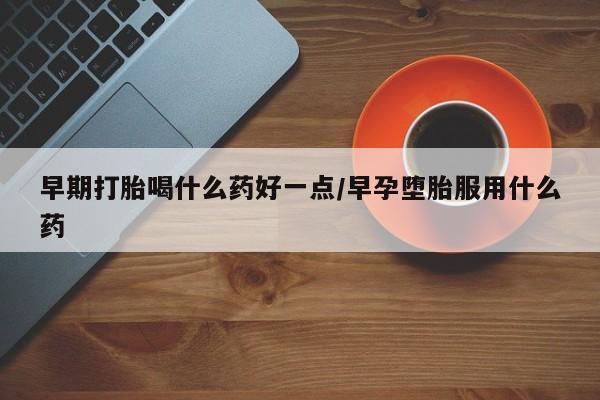 网上米非司酮片在线购买早期打胎喝什么药好一点/早孕堕胎服用什么药