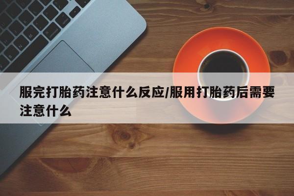 网上米非司酮片在线购买服完打胎药注意什么反应/服用打胎药后需要注意什么