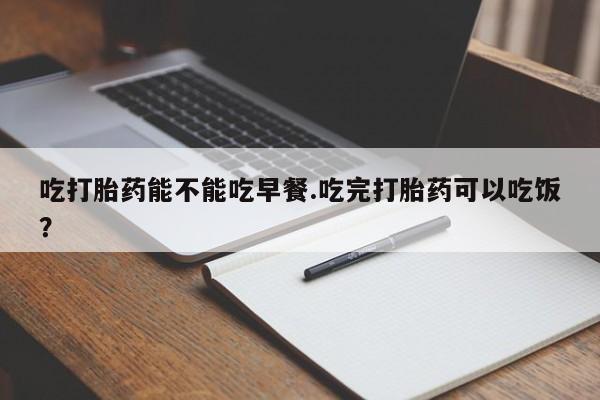 网上米非司酮片在线购买吃打胎药能不能吃早餐.吃完打胎药可以吃饭？