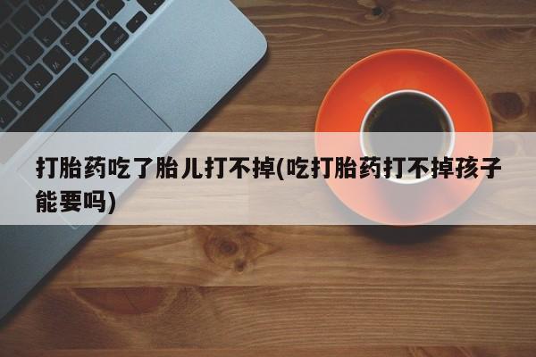 网上米非司酮片在线购买打胎药吃了胎儿打不掉(吃打胎药打不掉孩子能要吗)