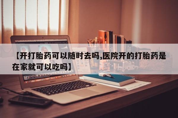 网上米非司酮片在线购买【开打胎药可以随时去吗,医院开的打胎药是在家就可以吃吗】