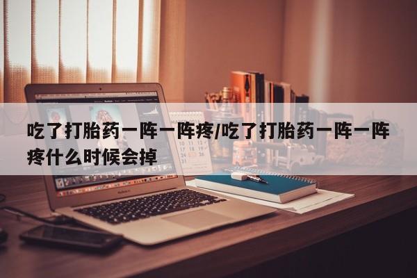 网上米非司酮片在线购买吃了打胎药一阵一阵疼/吃了打胎药一阵一阵疼什么时候会掉