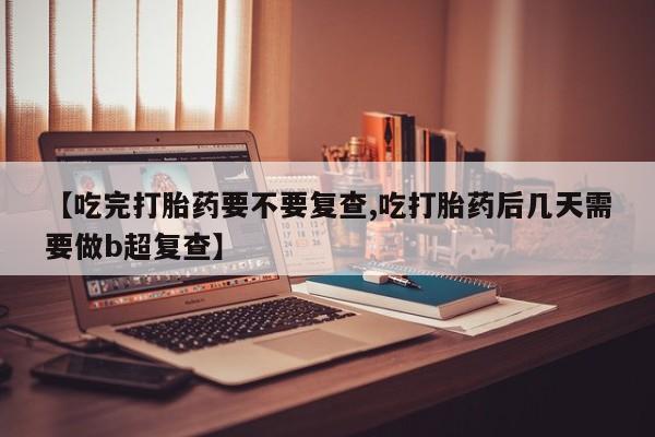 网上米非司酮片在线购买【吃完打胎药要不要复查,吃打胎药后几天需要做b超复查】