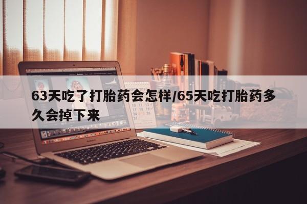 网上米非司酮片在线购买63天吃了打胎药会怎样/65天吃打胎药多久会掉下来