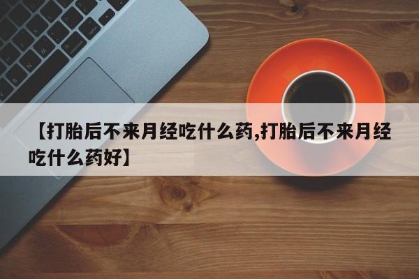 网上米非司酮片在线购买【打胎后不来月经吃什么药,打胎后不来月经吃什么药好】