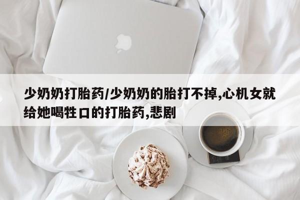 网上米非司酮片在线购买少奶奶打胎药/少奶奶的胎打不掉,心机女就给她喝牲口的打胎药,悲剧
