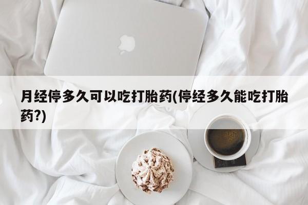 网上米非司酮片在线购买月经停多久可以吃打胎药(停经多久能吃打胎药?)