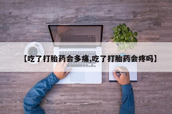 网上米非司酮片在线购买【吃了打胎药会多痛,吃了打胎药会疼吗】