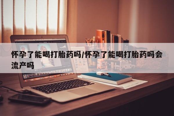 网上米非司酮片在线购买怀孕了能喝打胎药吗/怀孕了能喝打胎药吗会流产吗