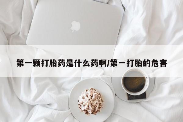 网上米非司酮片在线购买第一颗打胎药是什么药啊/第一打胎的危害
