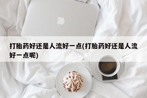 网上米非司酮片在线购买打胎药好还是人流好一点(打胎药好还是人流好一点呢)