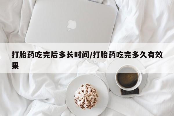 网上米非司酮片在线购买打胎药吃完后多长时间/打胎药吃完多久有效果