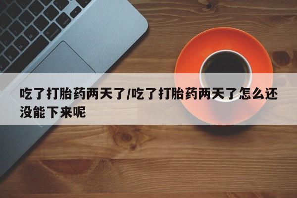 网上米非司酮片在线购买吃了打胎药两天了/吃了打胎药两天了怎么还没能下来呢