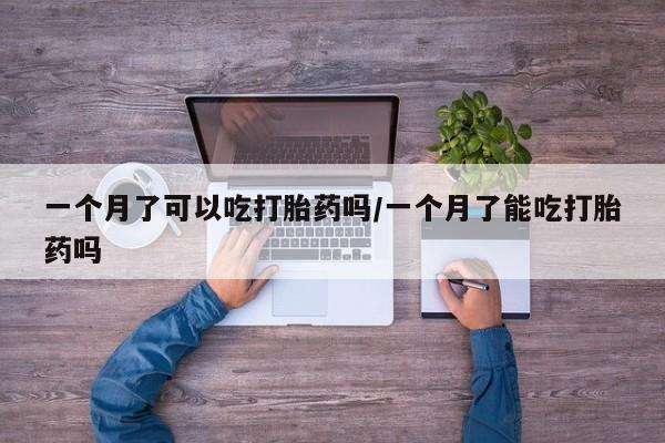 网上米非司酮片在线购买一个月了可以吃打胎药吗/一个月了能吃打胎药吗