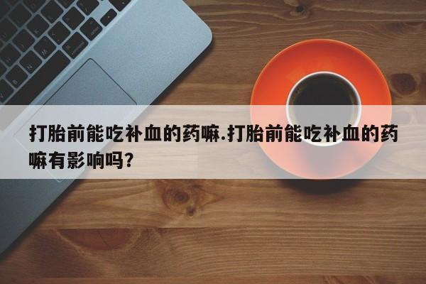 网上米非司酮片在线购买打胎前能吃补血的药嘛.打胎前能吃补血的药嘛有影响吗？