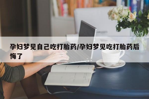 网上米非司酮片在线购买孕妇梦见自己吃打胎药/孕妇梦见吃打胎药后悔了