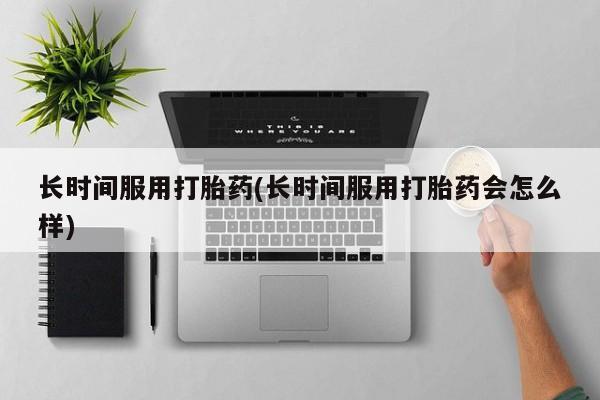 网上米非司酮片在线购买长时间服用打胎药(长时间服用打胎药会怎么样)