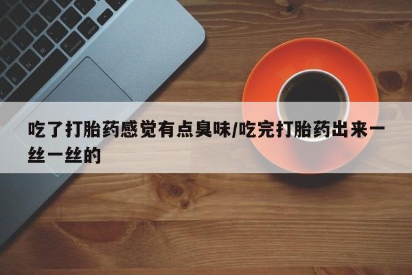 网上米非司酮片在线购买吃了打胎药感觉有点臭味/吃完打胎药出来一丝一丝的