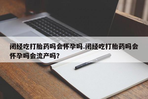 网上米非司酮片在线购买闭经吃打胎药吗会怀孕吗.闭经吃打胎药吗会怀孕吗会流产吗？