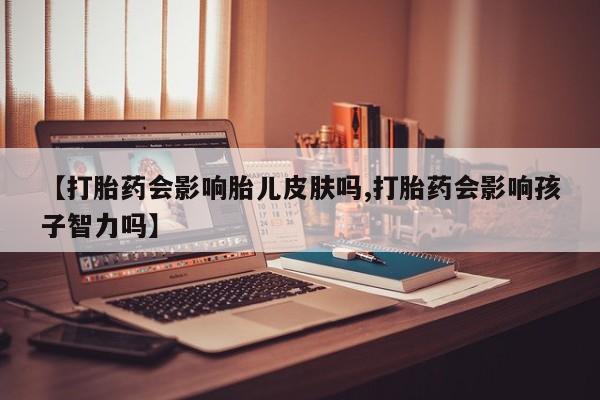 网上米非司酮片在线购买【打胎药会影响胎儿皮肤吗,打胎药会影响孩子智力吗】
