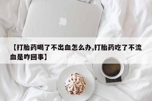 网上米非司酮片在线购买【打胎药喝了不出血怎么办,打胎药吃了不流血是咋回事】