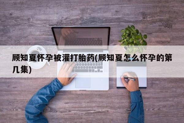 网上米非司酮片在线购买顾知夏怀孕被灌打胎药(顾知夏怎么怀孕的第几集)