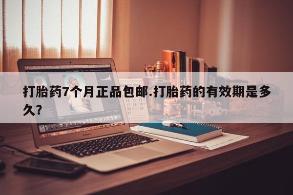 网上米非司酮片在线购买打胎药7个月正品包邮.打胎药的有效期是多久？