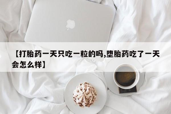 网上米非司酮片在线购买【打胎药一天只吃一粒的吗,堕胎药吃了一天会怎么样】