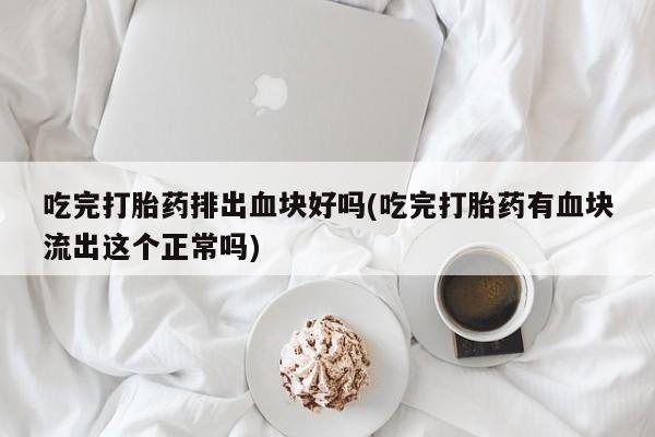 网上米非司酮片在线购买吃完打胎药排出血块好吗(吃完打胎药有血块流出这个正常吗)
