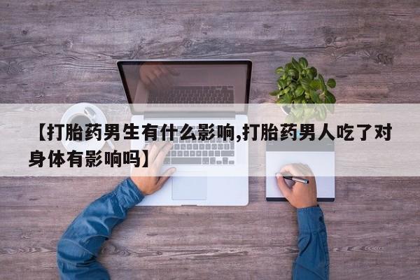网上米非司酮片在线购买【打胎药男生有什么影响,打胎药男人吃了对身体有影响吗】