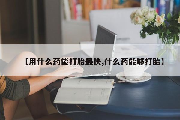 网上米非司酮片在线购买【用什么药能打胎最快,什么药能够打胎】