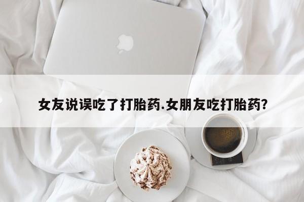 网上米非司酮片在线购买女友说误吃了打胎药.女朋友吃打胎药？