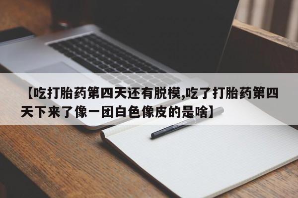 网上米非司酮片在线购买【吃打胎药第四天还有脱模,吃了打胎药第四天下来了像一团白色像皮的是啥】