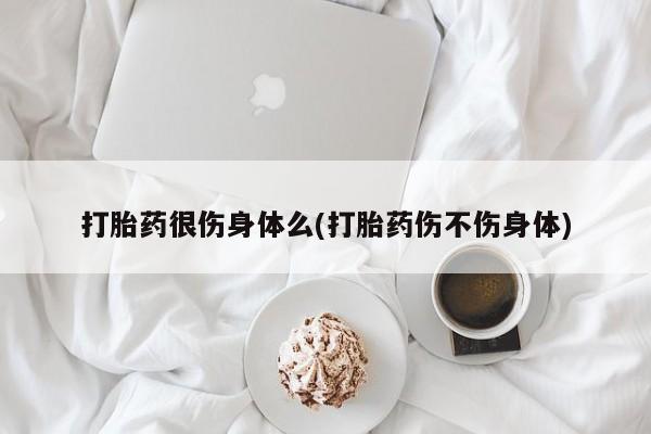 网上米非司酮片在线购买打胎药很伤身体么(打胎药伤不伤身体)
