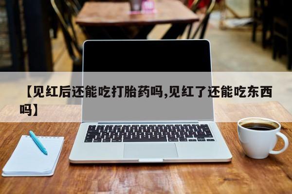 网上米非司酮片在线购买【见红后还能吃打胎药吗,见红了还能吃东西吗】