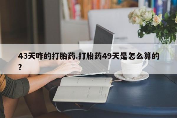 网上米非司酮片在线购买43天咋的打胎药.打胎药49天是怎么算的？