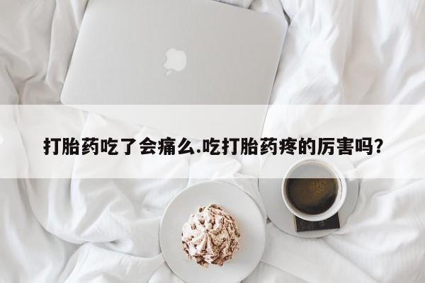 网上米非司酮片在线购买打胎药吃了会痛么.吃打胎药疼的厉害吗？