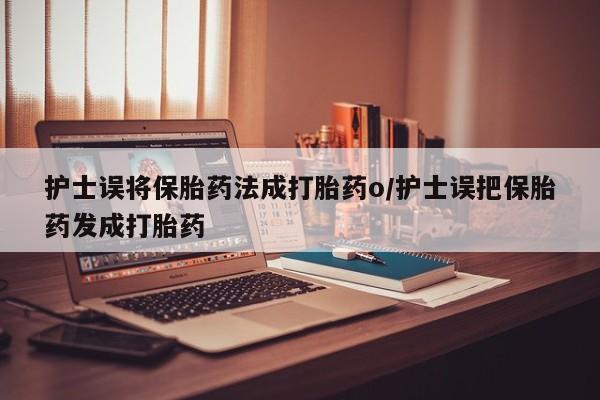 网上米非司酮片在线购买护士误将保胎药法成打胎药o/护士误把保胎药发成打胎药