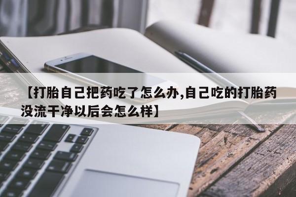 网上米非司酮片在线购买【打胎自己把药吃了怎么办,自己吃的打胎药没流干净以后会怎么样】
