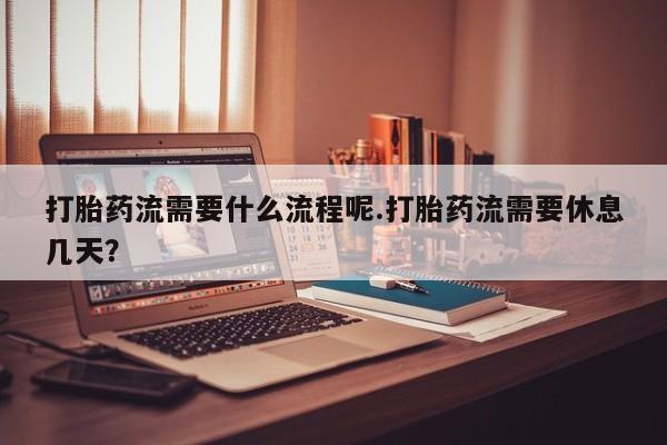 网上米非司酮片在线购买打胎药流需要什么流程呢.打胎药流需要休息几天？