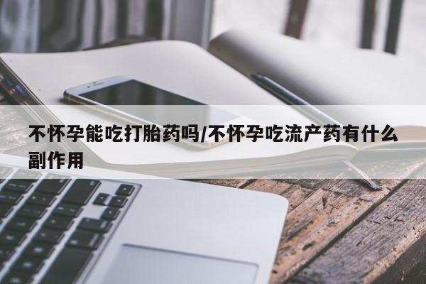 网上米非司酮片在线购买不怀孕能吃打胎药吗/不怀孕吃流产药有什么副作用