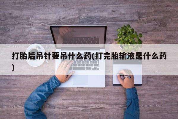 网上米非司酮片在线购买打胎后吊针要吊什么药(打完胎输液是什么药)