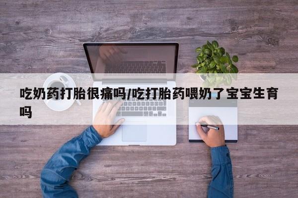 网上米非司酮片在线购买吃奶药打胎很痛吗/吃打胎药喂奶了宝宝生育吗