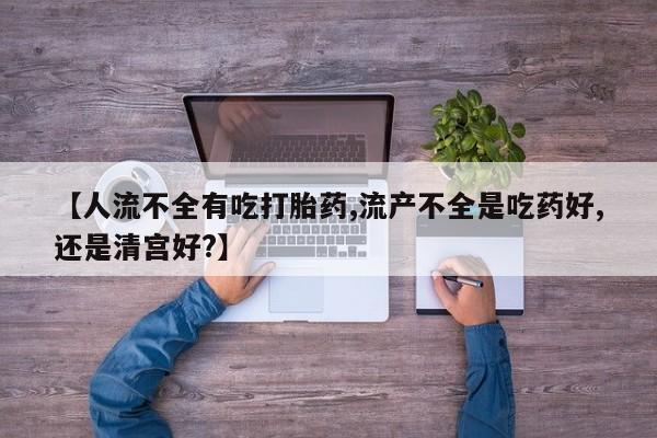 网上米非司酮片在线购买【人流不全有吃打胎药,流产不全是吃药好,还是清宫好?】