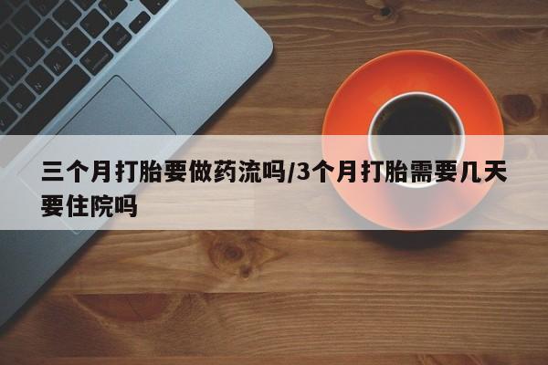 网上米非司酮片在线购买三个月打胎要做药流吗/3个月打胎需要几天要住院吗